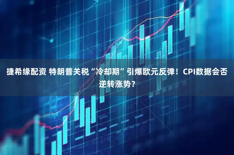 捷希缘配资 特朗普关税“冷却期”引爆欧元反弹！CPI数据会否逆转涨势？
