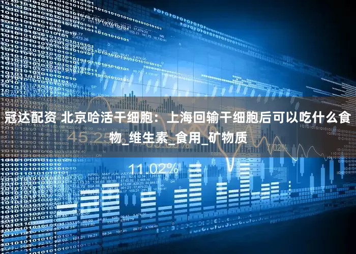 冠达配资 北京哈活干细胞：上海回输干细胞后可以吃什么食物_维生素_食用_矿物质