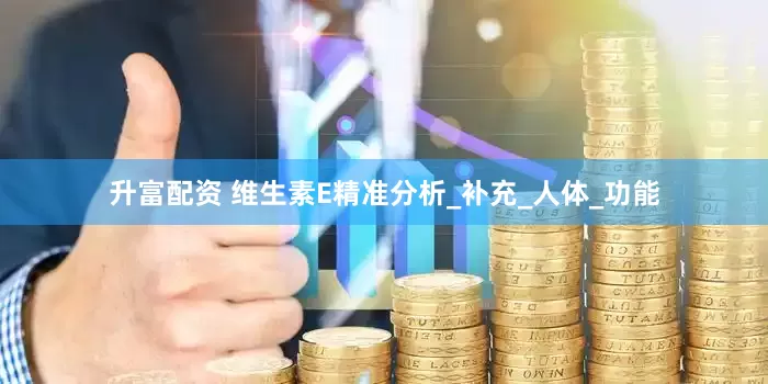 升富配资 维生素E精准分析_补充_人体_功能