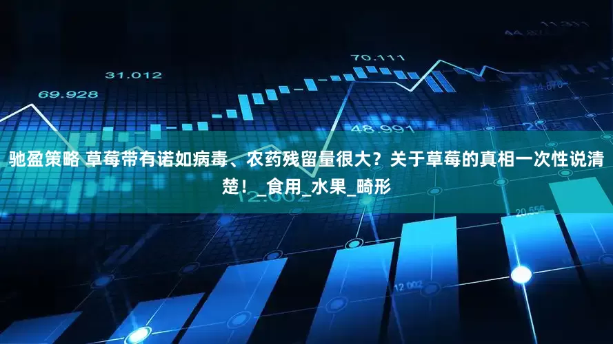 驰盈策略 草莓带有诺如病毒、农药残留量很大？关于草莓的真相一次性说清楚！_食用_水果_畸形