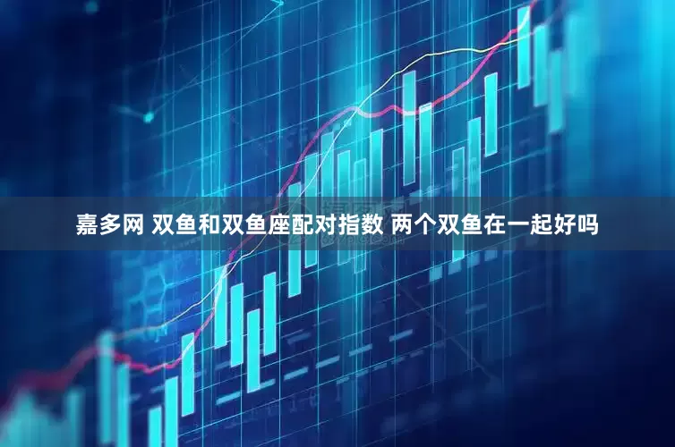 嘉多网 双鱼和双鱼座配对指数 两个双鱼在一起好吗