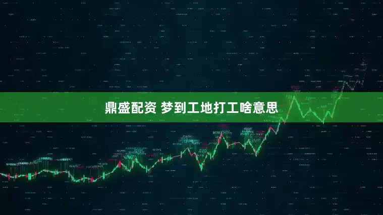 鼎盛配资 梦到工地打工啥意思