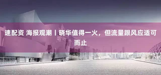 速配资 海报观潮丨晓华值得一火，但流量跟风应适可而止