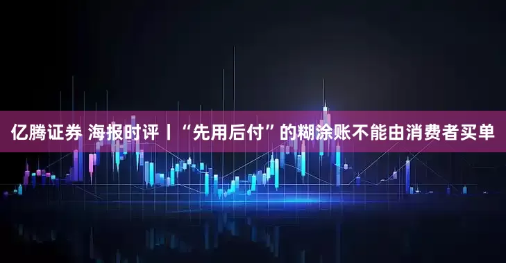 亿腾证券 海报时评丨“先用后付”的糊涂账不能由消费者买单
