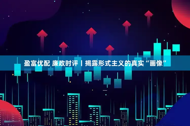 盈富优配 廉政时评丨揭露形式主义的真实“画像”
