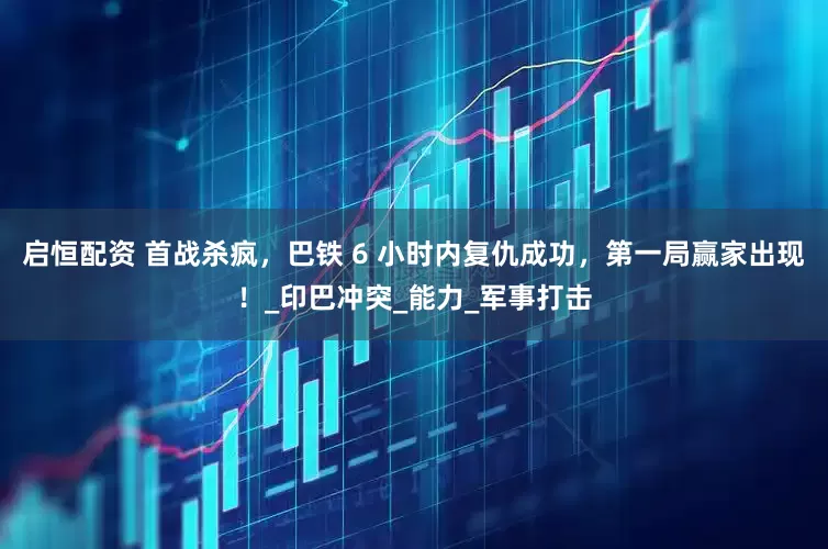 启恒配资 首战杀疯，巴铁 6 小时内复仇成功，第一局赢家出现！_印巴冲突_能力_军事打击