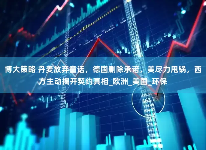 博大策略 丹麦放弃童话，德国删除承诺，美尽力甩锅，西方主动揭开契约真相_欧洲_美国_环保