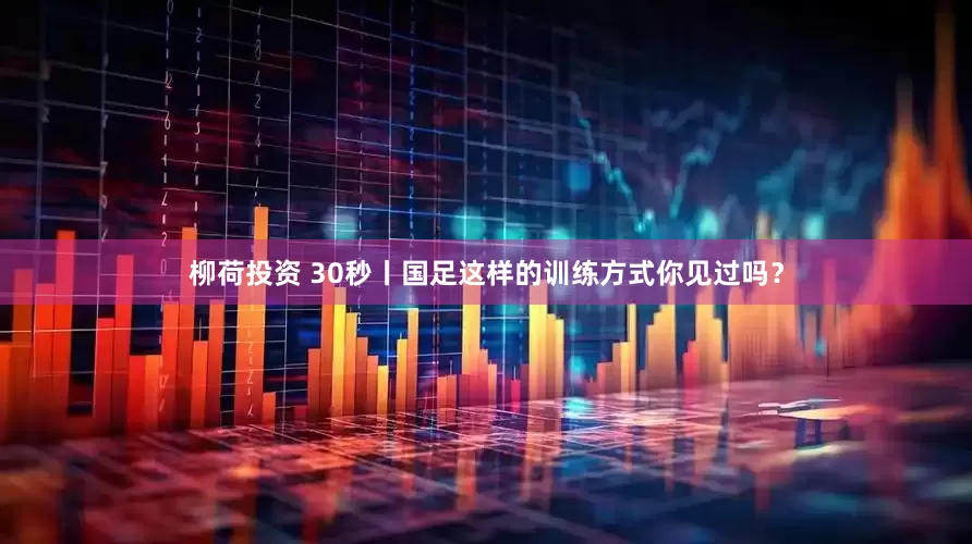 柳荷投资 30秒丨国足这样的训练方式你见过吗？