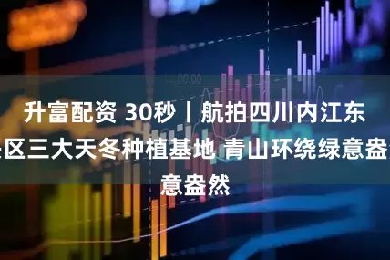 升富配资 30秒丨航拍四川内江东兴区三大天冬种植基地 青山环绕绿意盎然