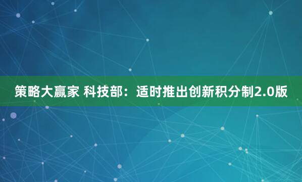 策略大赢家 科技部：适时推出创新积分制2.0版