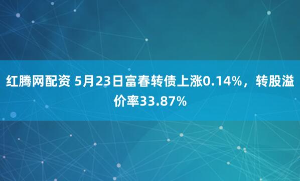 红腾网配资 5月23日富春转债上涨0.14%，转股溢价率33.87%