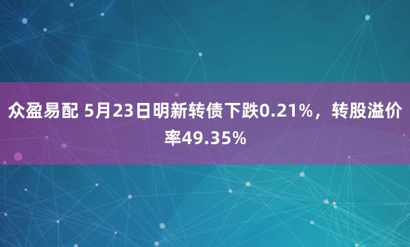 众盈易配 5月23日明新转债下跌0.21%，转股溢价率49.35%