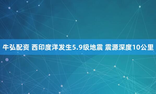牛弘配资 西印度洋发生5.9级地震 震源深度10公里