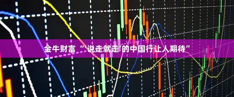 金牛财富 “‘说走就走’的中国行让人期待”