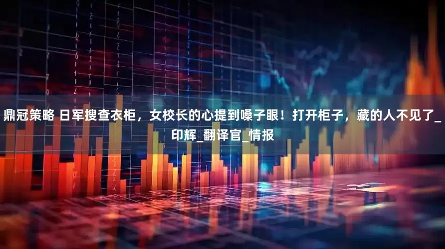 鼎冠策略 日军搜查衣柜，女校长的心提到嗓子眼！打开柜子，藏的人不见了_印辉_翻译官_情报