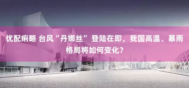 优配痢略 台风“丹娜丝” 登陆在即，我国高温、暴雨格局将如何变化？