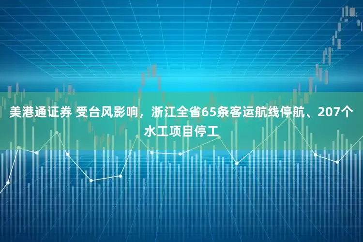 美港通证券 受台风影响，浙江全省65条客运航线停航、207个水工项目停工