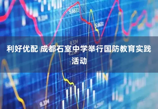 利好优配 成都石室中学举行国防教育实践活动