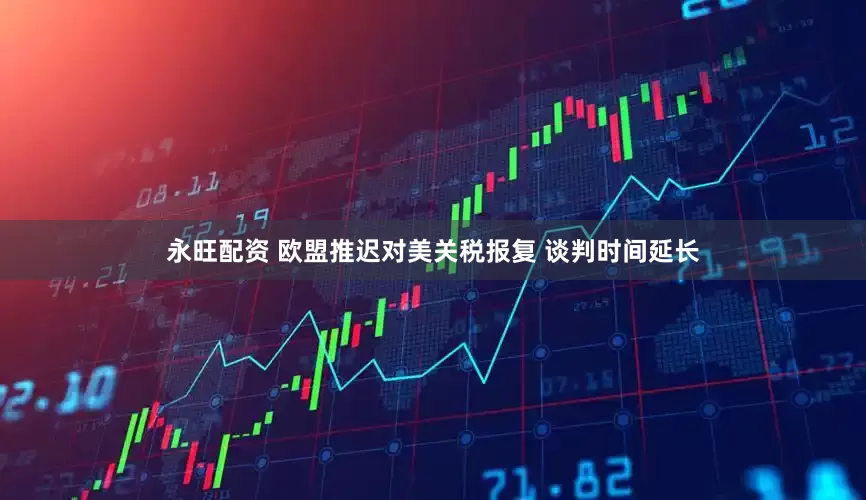 永旺配资 欧盟推迟对美关税报复 谈判时间延长