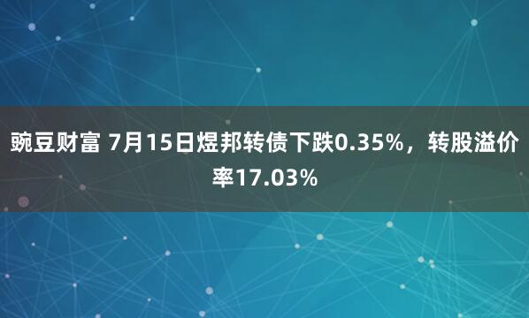 豌豆财富 7月15日煜邦转债下跌0.35%，转股溢价率17.03%