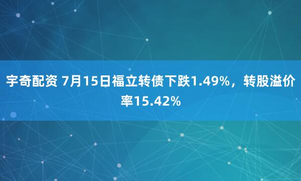 宇奇配资 7月15日福立转债下跌1.49%，转股溢价率15.42%