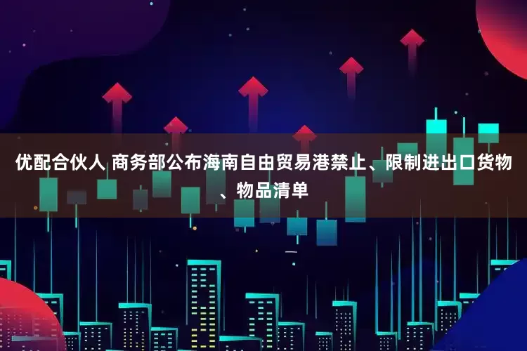 优配合伙人 商务部公布海南自由贸易港禁止、限制进出口货物、物品清单
