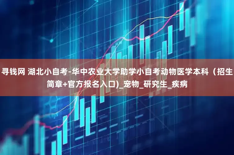 寻钱网 湖北小自考-华中农业大学助学小自考动物医学本科（招生简章+官方报名入口)_宠物_研究生_疾病