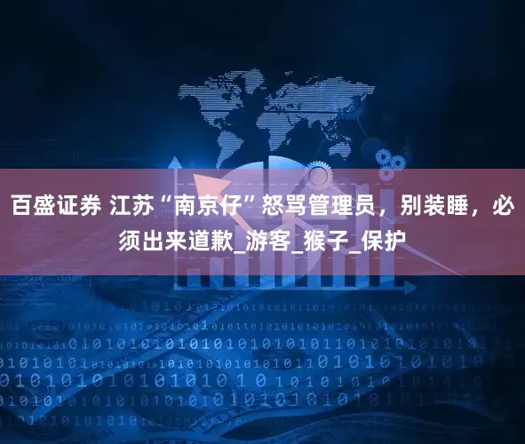 百盛证券 江苏“南京仔”怒骂管理员，别装睡，必须出来道歉_游客_猴子_保护