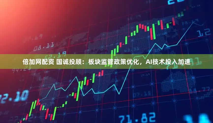 倍加网配资 国诚投顾：板块监管政策优化，AI技术投入加速