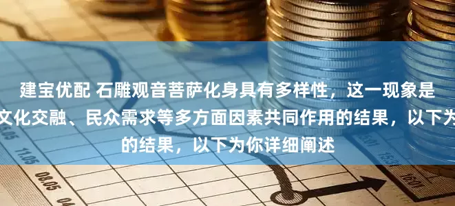 建宝优配 石雕观音菩萨化身具有多样性，这一现象是宗教发展、文化交融、民众需求等多方面因素共同作用的结果，以下为你详细阐述