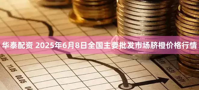 华泰配资 2025年6月8日全国主要批发市场脐橙价格行情