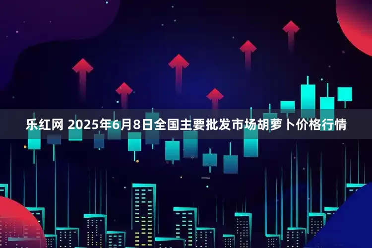 乐红网 2025年6月8日全国主要批发市场胡萝卜价格行情