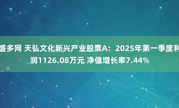 盛多网 天弘文化新兴产业股票A：2025年第一季度利润1126.08万元 净值增长率7.44%