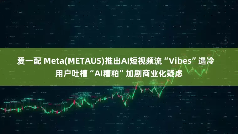 爱一配 Meta(METAUS)推出AI短视频流“Vibes”遇冷   用户吐槽“AI糟粕”加剧商业化疑虑