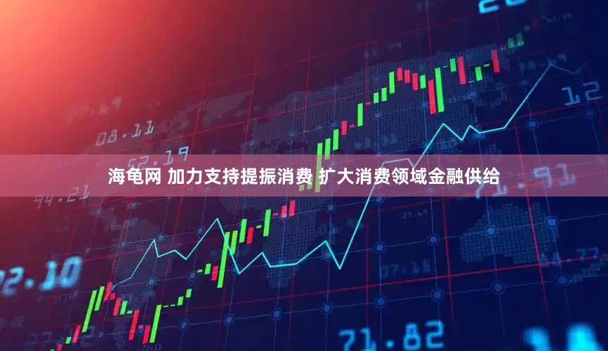 海龟网 加力支持提振消费 扩大消费领域金融供给