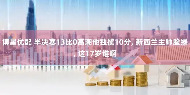 博星优配 半决赛13比0高潮他独揽10分, 新西兰主帅脸绿, 这17岁谁啊